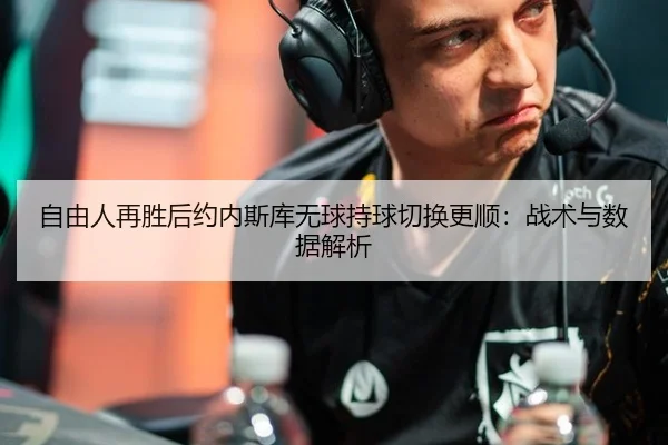 自由人再胜后约内斯库无球持球切换更顺：战术与数据解析