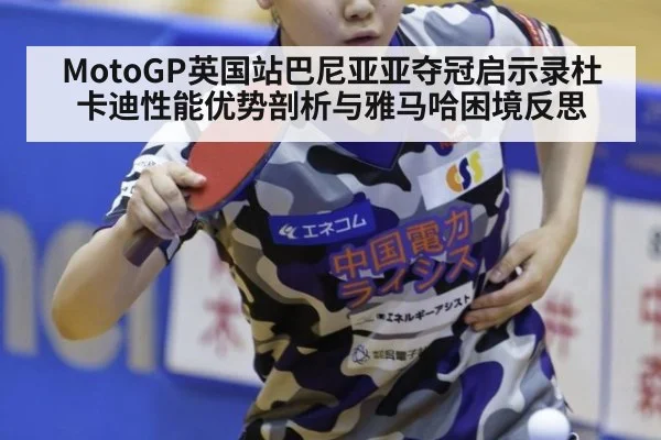 MotoGP英国站巴尼亚亚夺冠启示录杜卡迪性能优势剖析与雅马哈困境反思