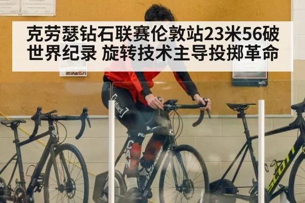 克劳瑟钻石联赛伦敦站23米56破世界纪录 旋转技术主导投掷革命